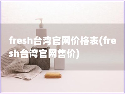 fresh台湾官网价格表(fresh台湾官网售价)