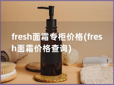 fresh面霜专柜价格(fresh面霜价格查询)