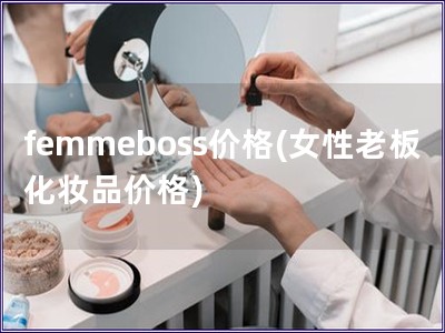 femmeboss价格(女性老板化妆品价格) femmeboss价格(女性老板化妆品价格)