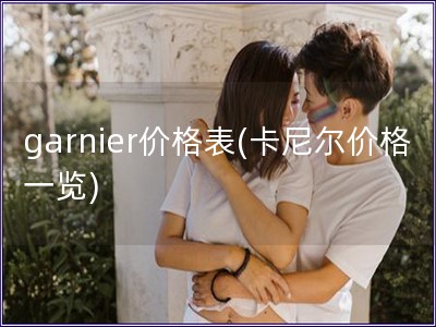 garnier价格表(卡尼尔价格一览)