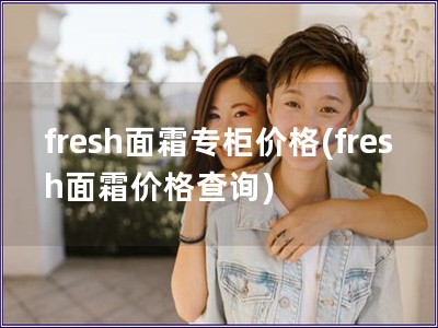 fresh面霜专柜价格(fresh面霜价格查询)