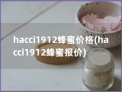 hacci1912蜂蜜价格(hacci1912蜂蜜报