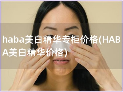 haba美白精华专柜价格(HABA美白精华价格)