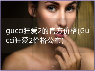 gucci狂爱2的官方价格(Gucci狂爱2价格公布) gucci狂爱2的官方价格(Gucci狂爱2价格公布)