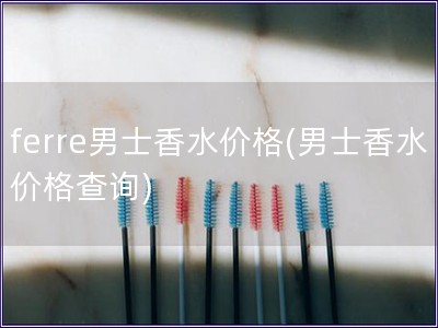 ferre男士香水价格(男士香水价格查询) ferre男士香水价格(男士香水价格查询)