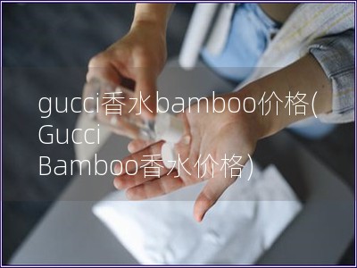 gucci香水bamboo价格(Gucci Bamboo香水价格) gucci香水bamboo价格(Gucci Bamboo香水价格)
