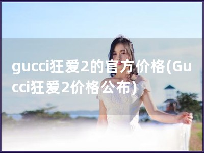 gucci狂爱2的官方价格(Gucci狂爱2价格公布