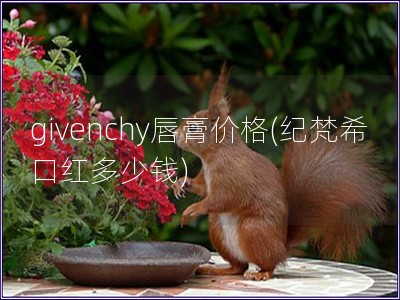 givenchy唇膏价格(纪梵希口红多少钱)