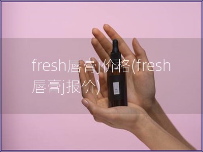 fresh唇膏j价格(fresh唇膏j报价)