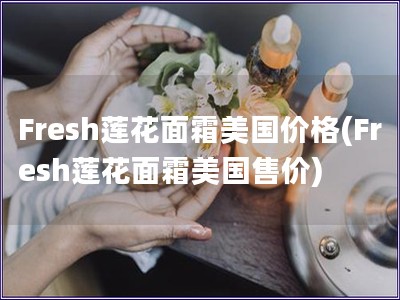 Fresh莲花面霜美国价格(Fresh莲花面霜美国售价)