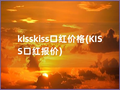 kisskiss口红价格(KISS口红报价) kisskiss口红价格(KISS口红报价)