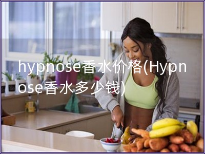 hypnose香水价格(Hypnose香水多少钱) hypnose香水价格(Hypnose香水多少钱)