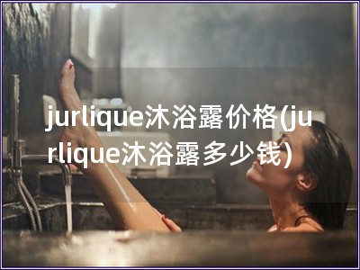 jurlique沐浴露价格(jurlique沐浴露多少钱)