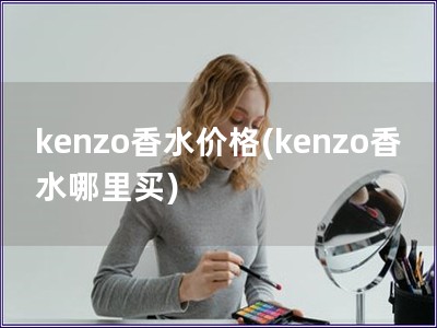 kenzo香水价格(kenzo香水哪里买) kenzo香水价格(kenzo香水哪里买)