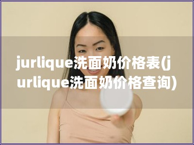 jurlique洗面奶价格表(jurlique洗面奶