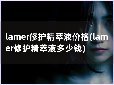 lamer修护精萃液价格(lamer修护精萃液多少钱