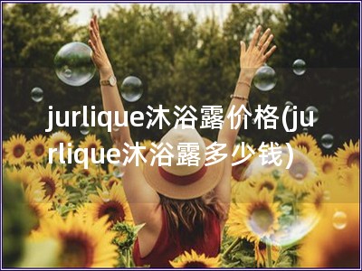 jurlique沐浴露价格(jurlique沐浴露多