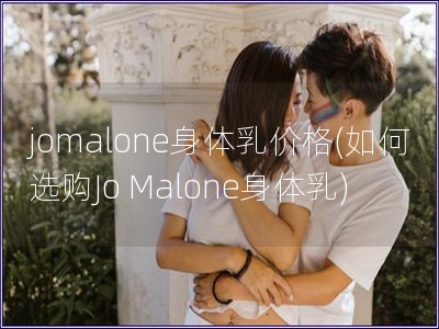 jomalone身体乳价格(如何选购Jo Malone身体乳)