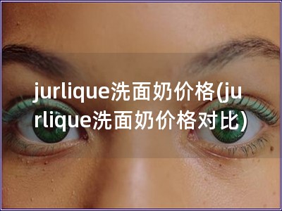 jurlique洗面奶价格(jurlique洗面奶价