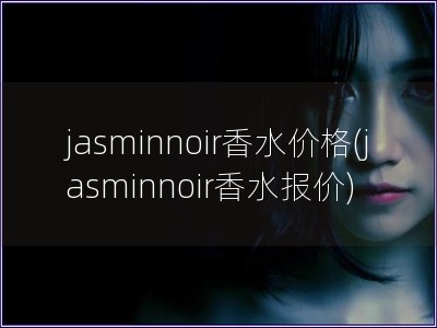 jasminnoir香水价格(jasminnoir香