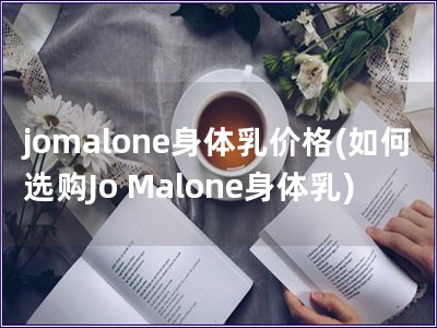 jomalone身体乳价格(如何选购Jo Malone身体乳)