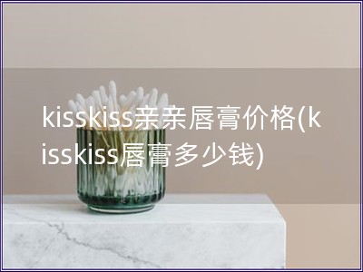 kisskiss亲亲唇膏价格(kisskiss唇膏多少钱)