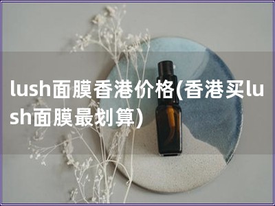 lush面膜香港价格(香港买lush面膜最划算)