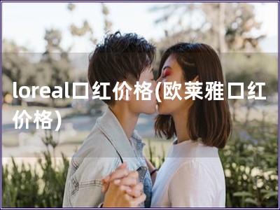 loreal口红价格(欧莱雅口红价格)