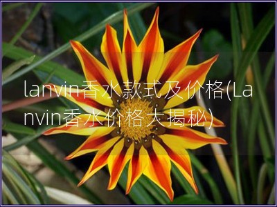 lanvin香水款式及价格(Lanvin香水价格大揭秘) lanvin香水款式及价格(Lanvin香水价格大揭秘)