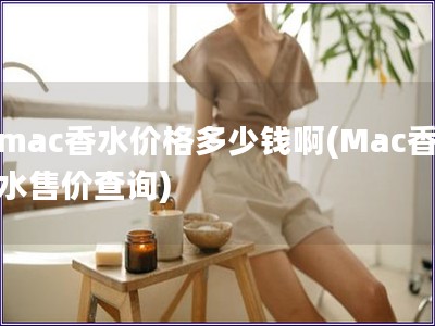 mac香水价格多少钱啊(Mac香水售价查询) mac香水价格多少钱啊(Mac香水售价查询)