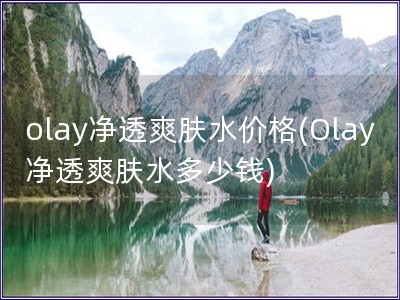 olay净透爽肤水价格(Olay净透爽肤水多少钱)