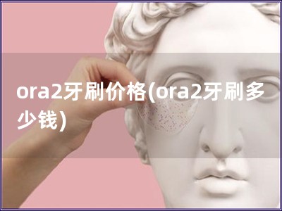 ora2牙刷价格(ora2牙刷多少钱)