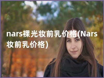 nars裸光妆前乳价格(Nars妆前乳价格)