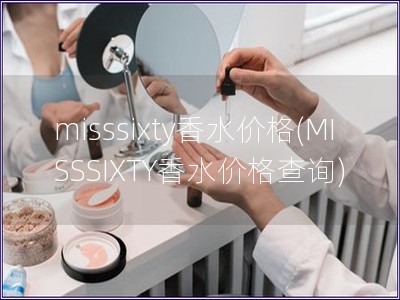 misssixty香水价格(MISSSIXTY香水价格查询)