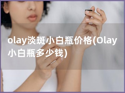 olay淡斑小白瓶价格(Olay小白瓶多少钱)