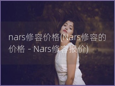 nars修容价格(Nars修容的价格 - Nars修容报价)