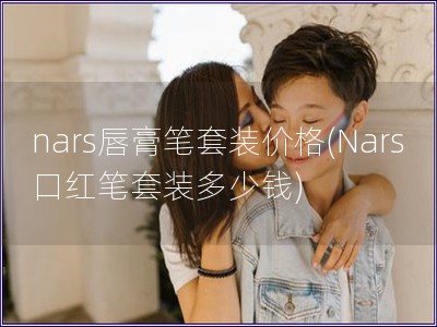 nars唇膏笔套装价格(Nars口红笔套装多少钱)