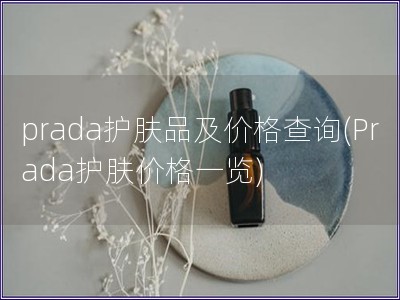 prada护肤品及价格查询(Prada护肤价格一览) prada护肤品及价格查询(Prada护肤价格一览)