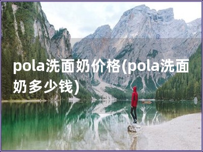 pola洗面奶价格(pola洗面奶多少钱)