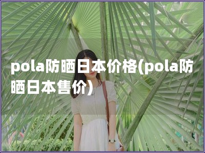 pola防晒日本价格(pola防晒日本售价)