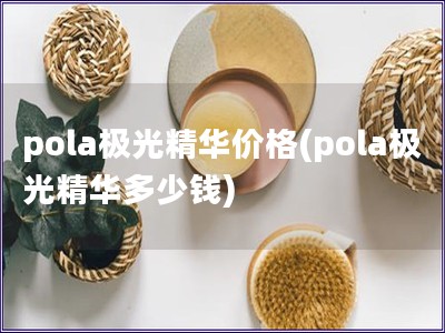 pola极光精华价格(pola极光精华多少钱)