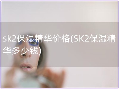 sk2保湿精华价格(SK2保湿精华多少钱)