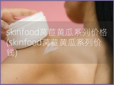 skinfood莴苣黄瓜系列价格(skinfood莴苣黄瓜系列价钱)