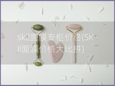 sk2面膜专柜价格(SK-II面膜价格大比拼)