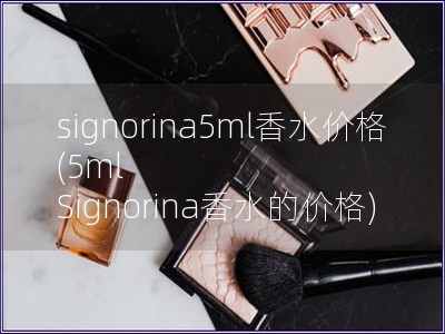 signorina5ml香水价格(5ml Signorina香水的价格) signorina5ml香水价格(5ml Signorina香水的价格)