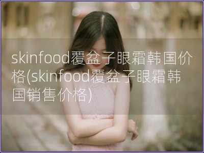 skinfood覆盆子眼霜韩国价格(skinfood覆盆子眼霜韩国销售价格)