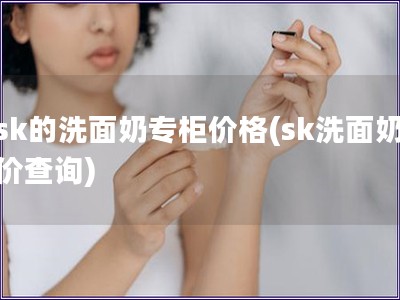 sk的洗面奶专柜价格(sk洗面奶价查询)