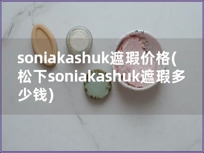 soniakashuk遮瑕价格(松下soniakashuk遮瑕多少钱) soniakashuk遮瑕价格(松下soniakashuk遮瑕多少钱)