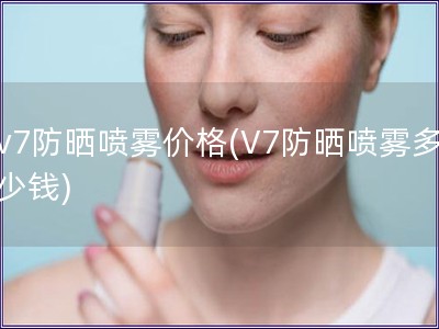 v7防晒喷雾价格(V7防晒喷雾多少钱)