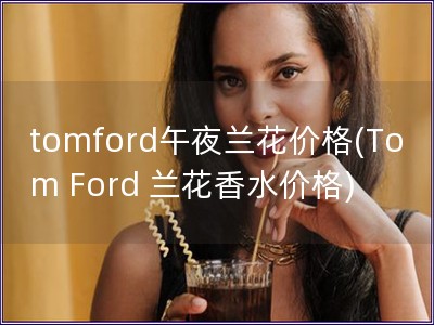 tomford午夜兰花价格(Tom Ford 兰花香水价格)